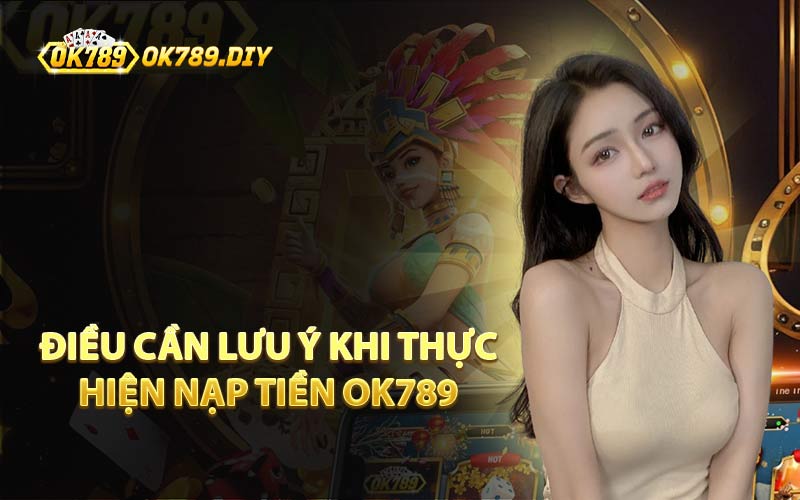 Điều Cần Lưu Ý Khi Thực Hiện Nạp Tiền OK789 