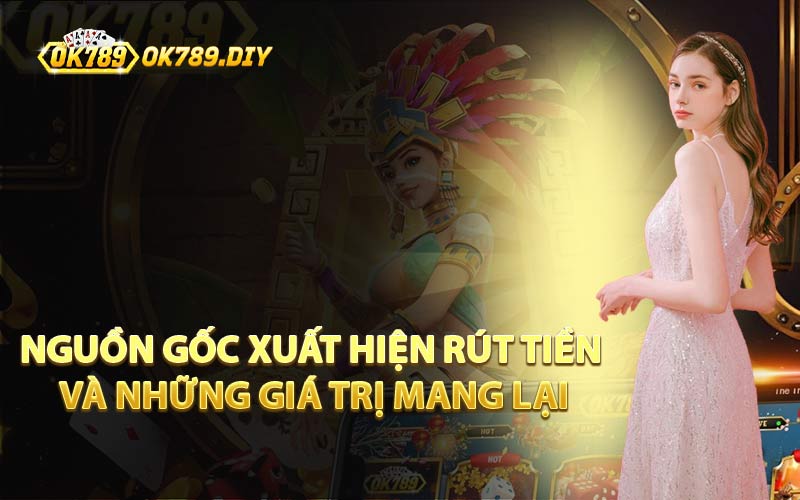 Nguồn Gốc Xuất Hiện Rút Tiền và Những Giá Trị Mang Lại