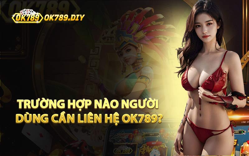 Trường Hợp Nào Người Dùng Cần Liên Hệ OK789?
